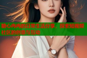 糖心冉冉的日常生活分享，探索短视频社区的创意与互动
