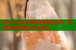 糖心Vlog女主带你探索真实生活，短视频分享与社交互动平台