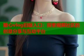 糖心vlog旧版入口：探索视频社区的创意分享与互动平台