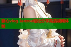 糖心vlog lanzou轻松分享高清视频体验