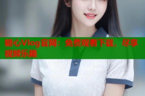糖心Vlog官网：免费观看下载，尽享视频乐趣