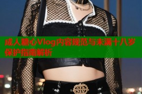 成人糖心Vlog内容规范与未满十八岁保护指南解析