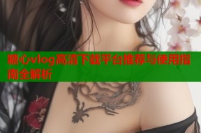 糖心vlog高清下载平台推荐与使用指南全解析