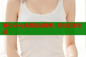 糖心Vlog免费在线观看，轻松记录生活