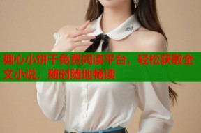 糖心小饼干免费阅读平台，轻松获取全文小说，随时随地畅读