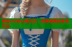 糖盒(H)软心糖沉沉：甜蜜便携的零食平台