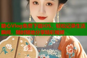 糖心Vlog免费下载iOS，轻松记录生活瞬间，随时随地分享精彩视频