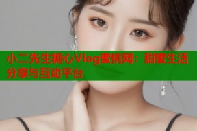 小二先生糖心Vlog蜜桃网：甜蜜生活分享与互动平台