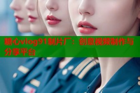 糖心vlog91制片厂：创意视频制作与分享平台