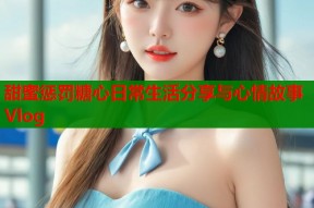 甜蜜惩罚糖心日常生活分享与心情故事Vlog