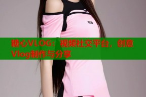 糖心VLOG：视频社交平台，创意Vlog制作与分享