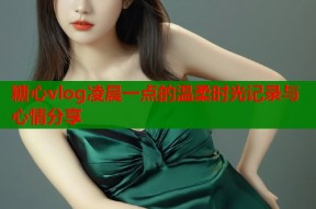 糖心vlog凌晨一点的温柔时光记录与心情分享