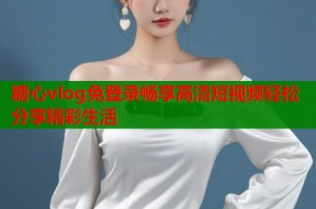 糖心vlog免登录畅享高清短视频轻松分享精彩生活