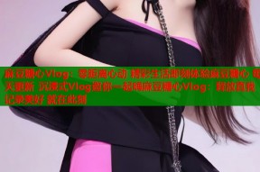 麻豆糖心Vlog：零距离心动 精彩生活即刻体验麻豆糖心 每天更新 沉浸式Vlog邀你一起嗨麻豆糖心Vlog：释放真我 记录美好 就在此刻