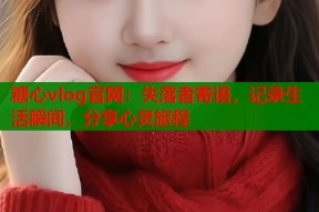糖心vlog官网：失落者寄语，记录生活瞬间，分享心灵旅程