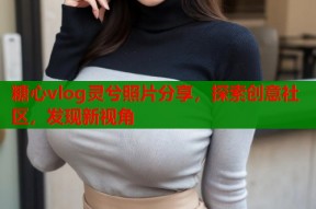 糖心vlog灵兮照片分享，探索创意社区，发现新视角