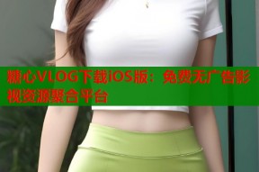 糖心VLOG下载iOS版：免费无广告影视资源聚合平台