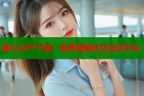 糖心APP下载：免费视频社交互动平台