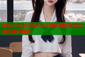 糖心vlog女主角nana带你揭秘生活点滴与美好瞬间