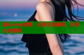 糖心vlog灵犀：记录生活瞬间，分享心灵感悟