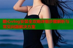 糖心vlog安装全攻略详细步骤解析与常见问题解决方案