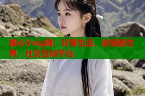 糖心Volg网：分享生活，发现新世界，社交互动平台