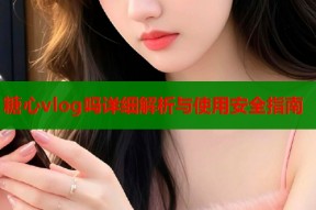 糖心vlog吗详细解析与使用安全指南