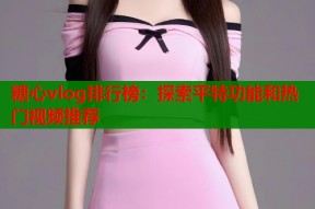 糖心vlog排行榜：探索平特功能和热门视频推荐