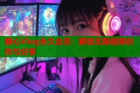 糖心Vlog永久会员：解锁无限视频创作与分享