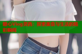 糖心Vlog灵西：探索美食与生活的精彩瞬间