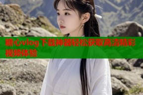 糖心vlog下载神器轻松获取高清精彩视频体验