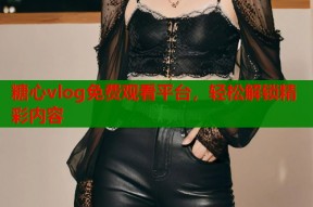 糖心vlog免费观看平台，轻松解锁精彩内容