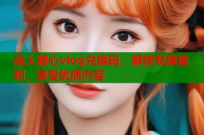 成人糖心vlog兑换码，解锁专属福利，享受优质内容