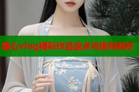 糖心vlog精彩作品盘点与推荐解析