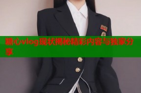 糖心vlog现状揭秘精彩内容与独家分享