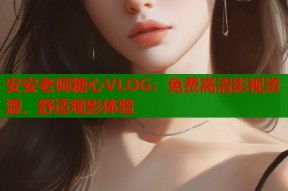 安安老师糖心VLOG：免费高清影视资源，舒适观影体验