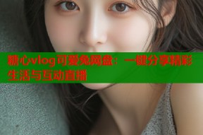 糖心vlog可爱兔网盘：一键分享精彩生活与互动直播