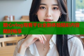 糖心vlog观看平台全新体验精彩内容随时畅享