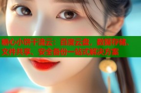 糖心小饼干流云：百度云盘，数据存储、文件共享、安全备份一站式解决方案