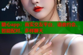 糖心app：真实交友平台，语音约会、智能配对、多样聊天