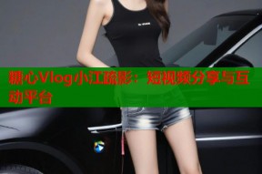 糖心Vlog小江疏影：短视频分享与互动平台