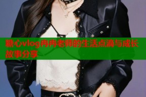 糖心vlog冉冉老师的生活点滴与成长故事分享