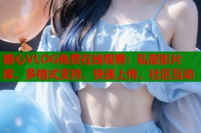 糖心VLOG免费在线观看：私密影片库，多格式支持，快速上传，社区互动