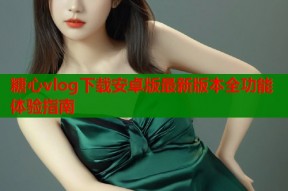 糖心vlog下载安卓版最新版本全功能体验指南