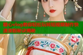 糖心vlog教你轻松玩转短视频制作快速涨粉秘诀揭秘