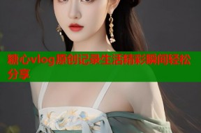 糖心vlog原创记录生活精彩瞬间轻松分享