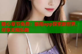 糖心章节免费：禁用app探索新世界，尽享无限乐趣