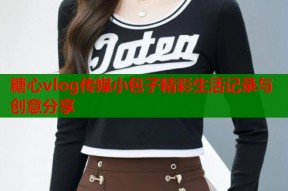 糖心vlog传媒小包子精彩生活记录与创意分享