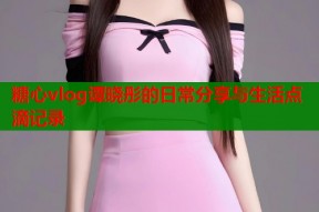 糖心vlog谭晓彤的日常分享与生活点滴记录