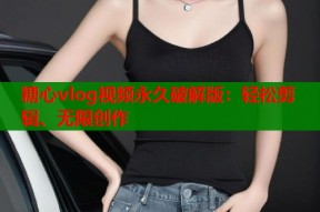 糖心vlog视频永久破解版：轻松剪辑、无限创作